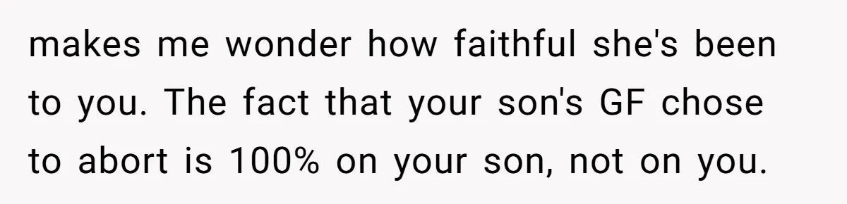Dad Exposes Son’s Lie About An Open Relationship, Now Son Lost His Child And His Girlfriend makes me wonder how faithful she's been to you. The fact that your son's GF chose to abort is 100% on your son, not on you.