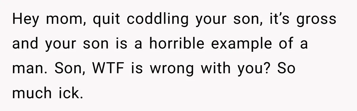 Dad Exposes Son’s Lie About An Open Relationship, Now Son Lost His Child And His Girlfriend Hey mom, quit coddling your son, it’s gross and your son is a horrible example of a man. Son, WTF is wrong with you? So much ick.