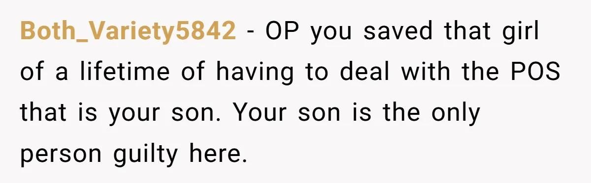 Dad Exposes Son’s Lie About An Open Relationship, Now Son Lost His Child And His Girlfriend Both_Variety5842 − OP you saved that girl of a lifetime of having to deal with the POS that is your son. Your son is the only person guilty here.