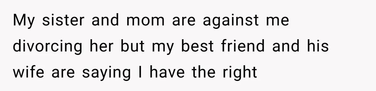 My sister and mom are against me divorcing her but my best friend and his wife are saying I have the right