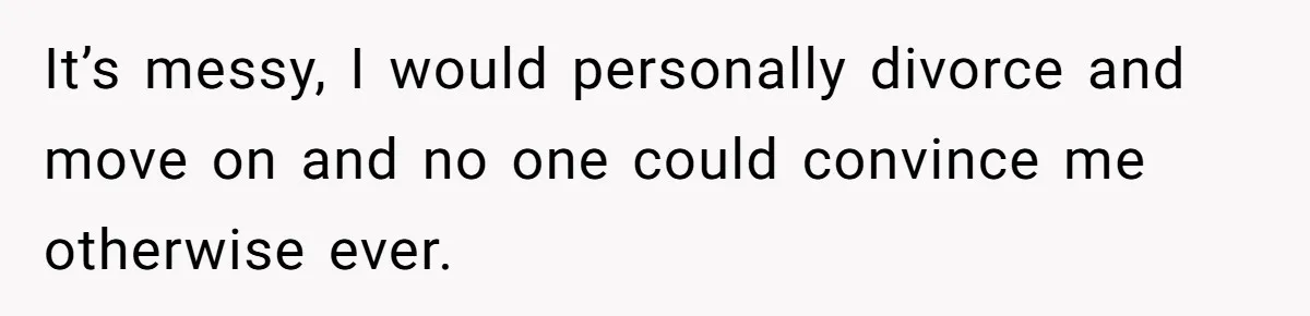 It’s messy, I would personally divorce and move on and no one could convince me otherwise ever.