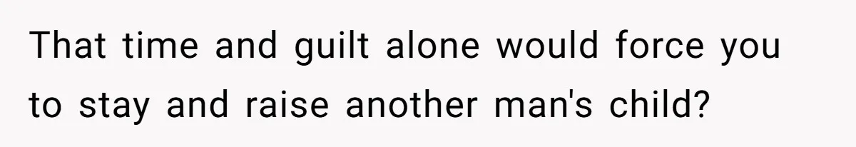 That time and guilt alone would force you to stay and raise another man's child?