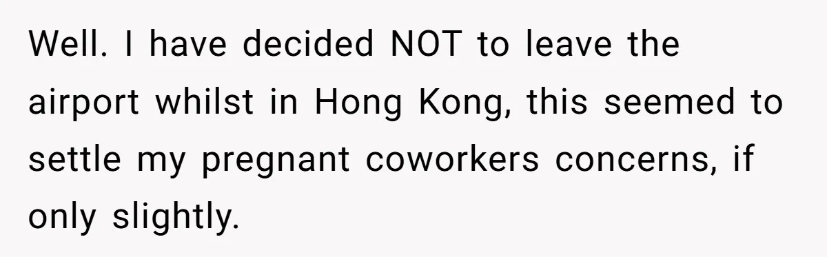 Well. I have decided NOT to leave the airport whilst in Hong Kong, this seemed to settle my pregnant coworkers concerns, if only slightly.