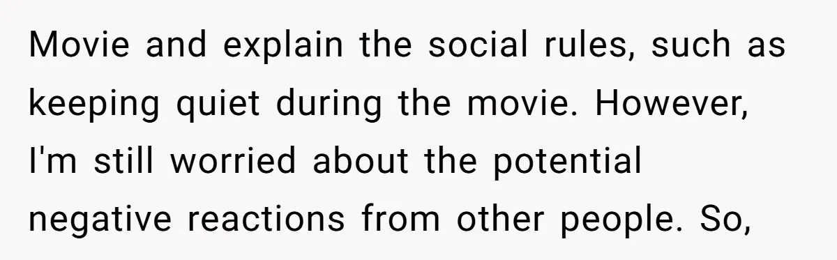 A Mother Asks If She Should Leave Her Autistic Daughter Home from a “Frozen” Sing-Along Movie and explain the social rules, such as keeping quiet during the movie. However, I'm still worried about the potential negative reactions from other people. So,
