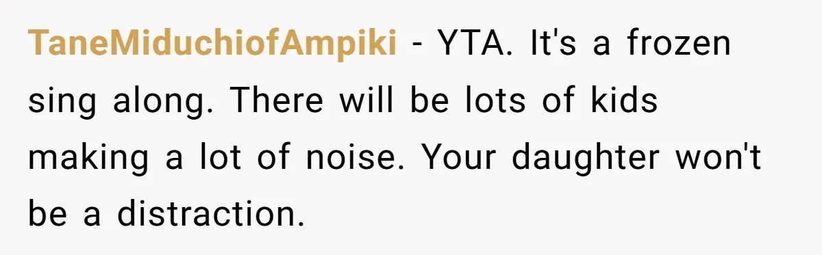 A Mother Asks If She Should Leave Her Autistic Daughter Home from a “Frozen” Sing-Along TaneMiduchiofAmpiki − YTA. It's a frozen sing along. There will be lots of kids making a lot of noise. Your daughter won't be a distraction.