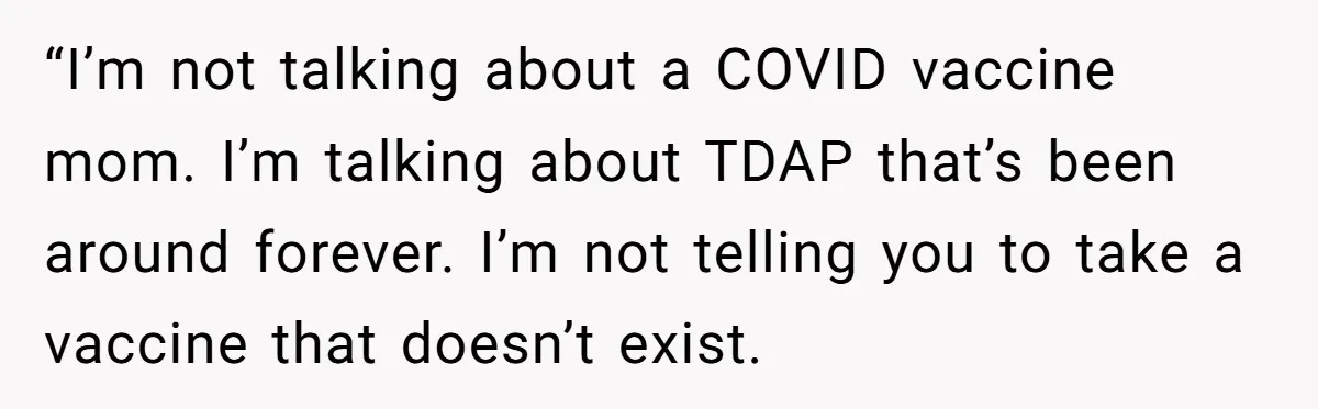 “I’m not talking about a COVID vaccine mom. I’m talking about TDAP that’s been around forever. I’m not telling you to take a vaccine that doesn’t exist.
