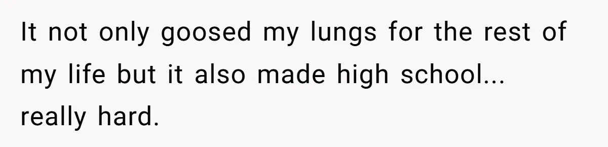 It not only goosed my lungs for the rest of my life but it also made high school... really hard.