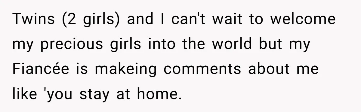 Twins (2 girls) and I can't wait to welcome my precious girls into the world but my Fiancée is makeing comments about me like 'you stay at home.