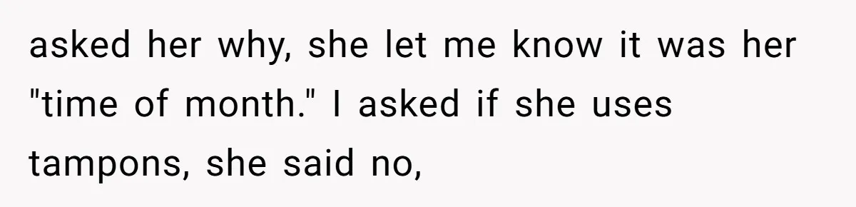 asked her why, she let me know it was her "time of month." I asked if she uses tampons, she said no,