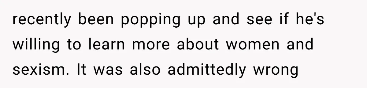 recently been popping up and see if he's willing to learn more about women and sexism. It was also admittedly wrong