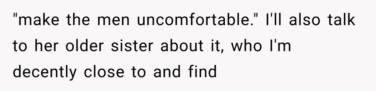 "make the men uncomfortable." I'll also talk to her older sister about it, who I'm decently close to and find