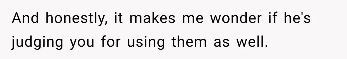 And honestly, it makes me wonder if he's judging you for using them as well.