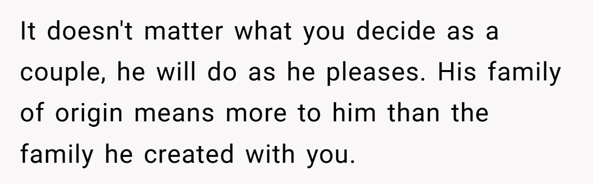 Busy Mom Rejects 3:30 AM Airport Run for Husband Who Is Leaving on a Secret Family Trip It doesn't matter what you decide as a couple, he will do as he pleases. His family of origin means more to him than the family he created with you.