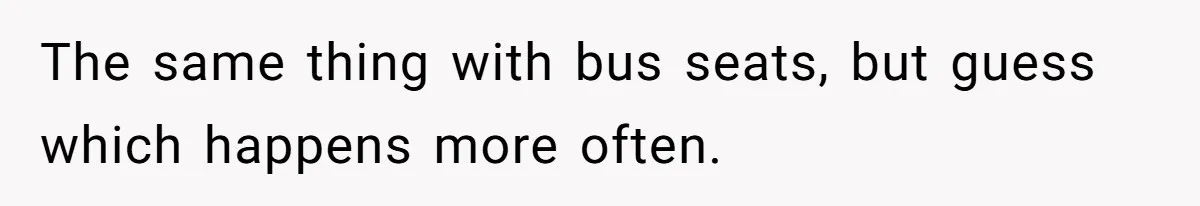 The same thing with bus seats, but guess which happens more often.