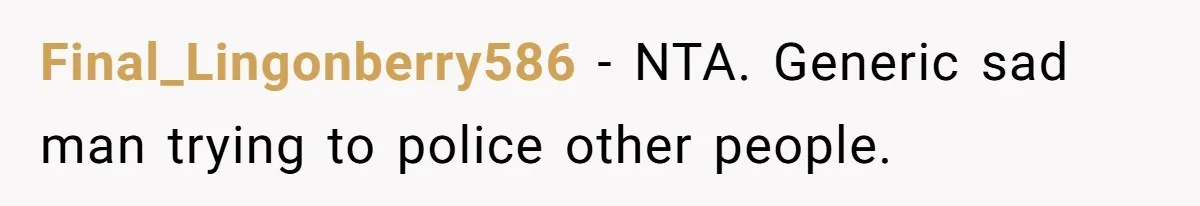 Final_Lingonberry586 − NTA. Generic sad man trying to police other people.