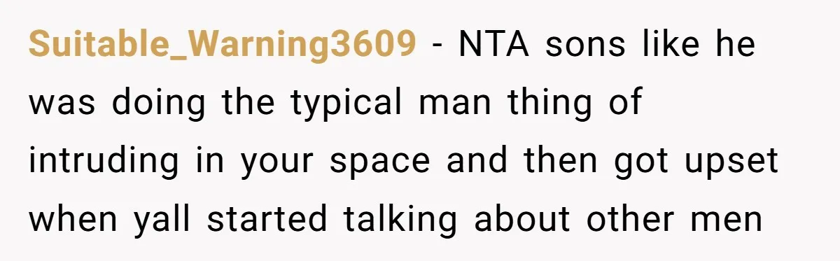 Suitable_Warning3609 − NTA sons like he was doing the typical man thing of intruding in your space and then got upset when yall started talking about other men