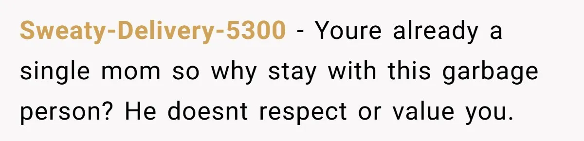 Sweaty-Delivery-5300 − Youre already a single mom so why stay with this garbage person? He doesnt respect or value you.