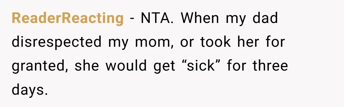 ReaderReacting − NTA. When my dad disrespected my mom, or took her for granted, she would get “sick” for three days.