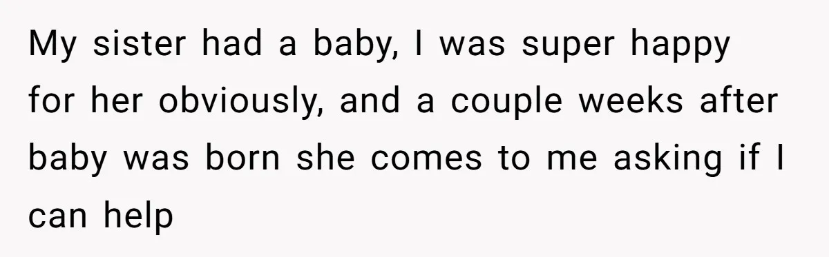 My sister had a baby, I was super happy for her obviously, and a couple weeks after baby was born she comes to me asking if I can help