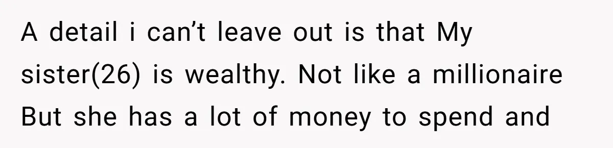 A detail i can’t leave out is that My sister(26) is wealthy. Not like a millionaire But she has a lot of money to spend and