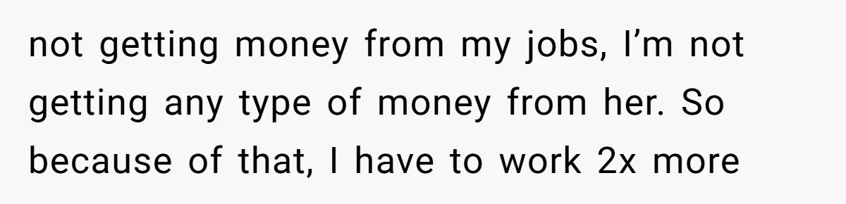 not getting money from my jobs, I’m not getting any type of money from her. So because of that, I have to work 2x more