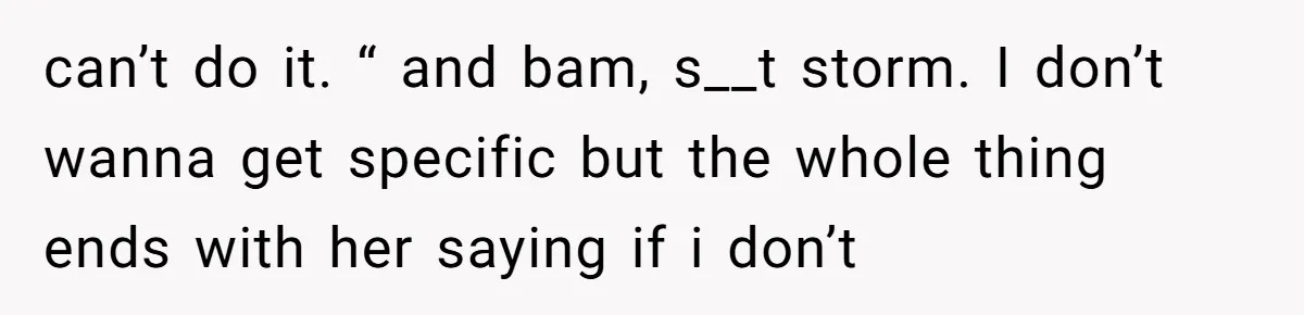 can’t do it. “ and bam, s__t storm. I don’t wanna get specific but the whole thing ends with her saying if i don’t