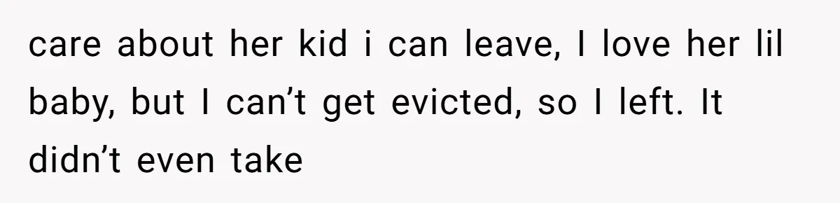 care about her kid i can leave, I love her lil baby, but I can’t get evicted, so I left. It didn’t even take
