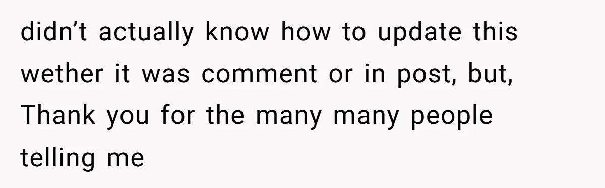 didn’t actually know how to update this wether it was comment or in post, but, Thank you for the many many people telling me