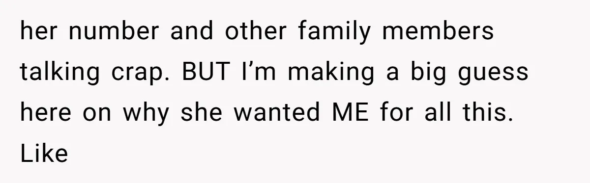 her number and other family members talking crap. BUT I’m making a big guess here on why she wanted ME for all this. Like