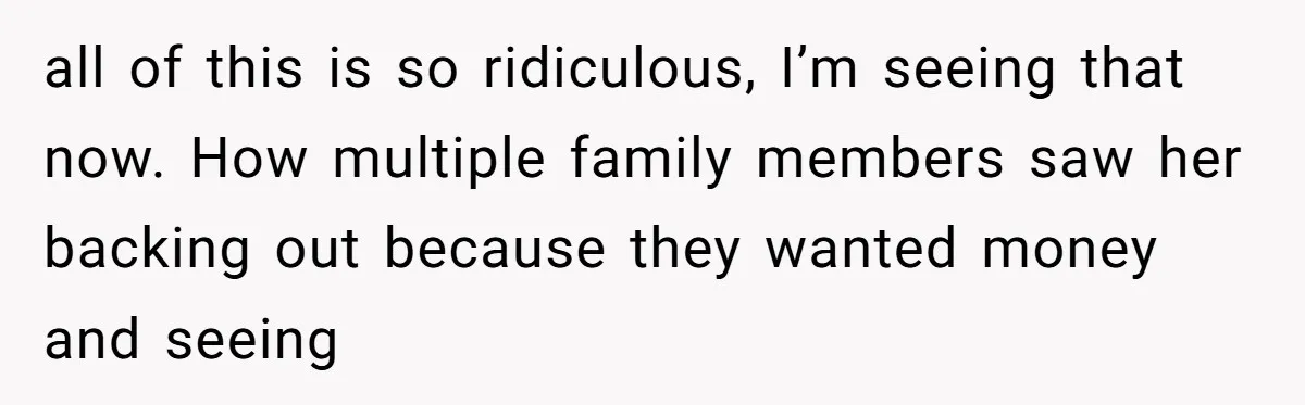 all of this is so ridiculous, I’m seeing that now. How multiple family members saw her backing out because they wanted money and seeing