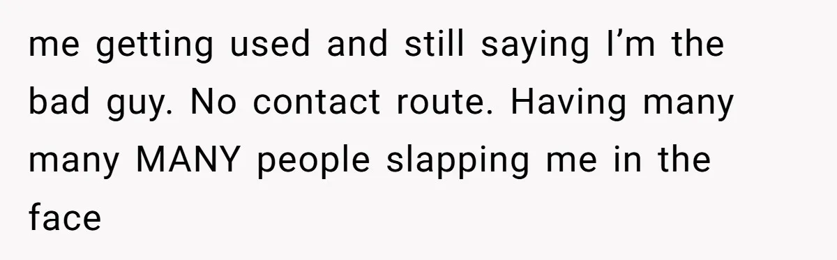 me getting used and still saying I’m the bad guy. No contact route. Having many many MANY people slapping me in the face