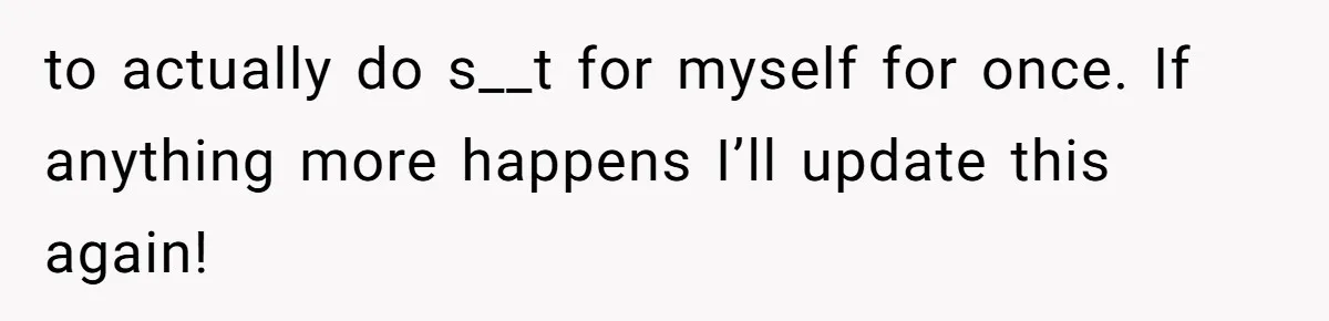 to actually do s__t for myself for once. If anything more happens I’ll update this again!