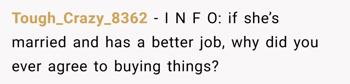 Tough_Crazy_8362 − I N F O: if she’s married and has a better job, why did you ever agree to buying things?