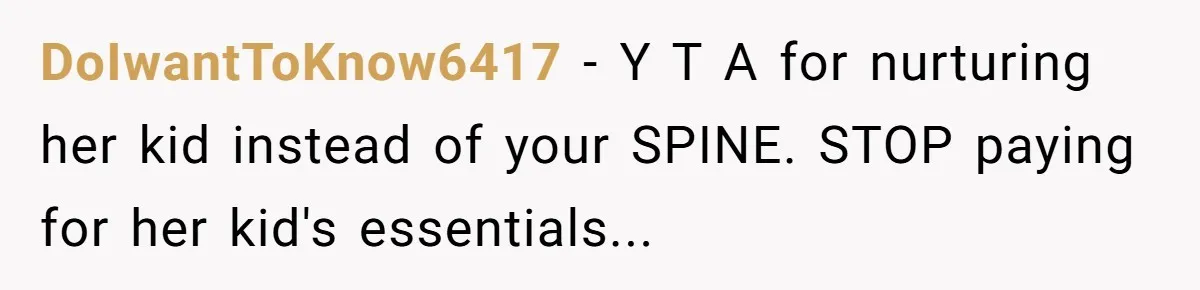 DoIwantToKnow6417 − Y T A for nurturing her kid instead of your SPINE. STOP paying for her kid's essentials...