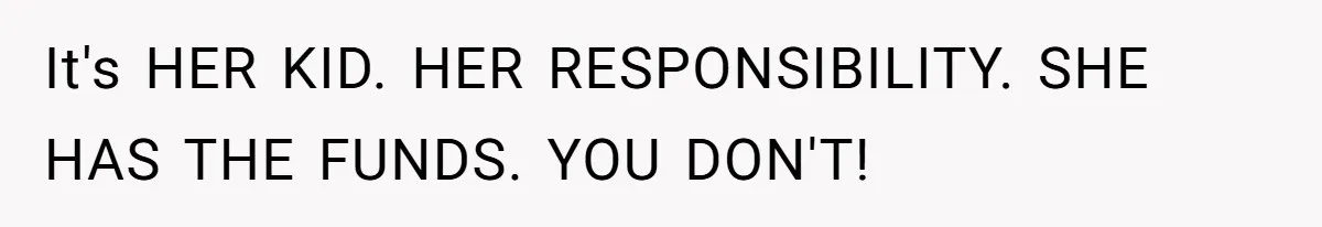 It's HER KID. HER RESPONSIBILITY. SHE HAS THE FUNDS. YOU DON'T!