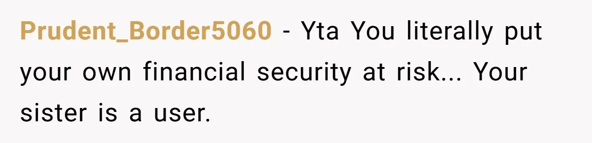 Prudent_Border5060 − Yta You literally put your own financial security at risk... Your sister is a user.