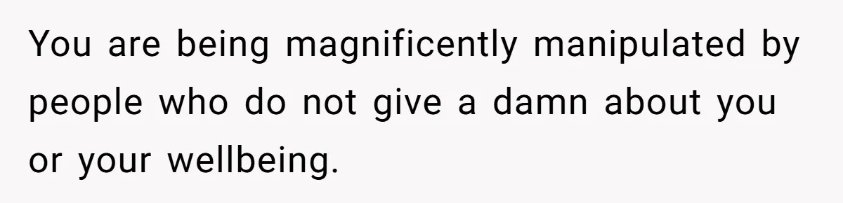 You are being magnificently manipulated by people who do not give a damn about you or your wellbeing.
