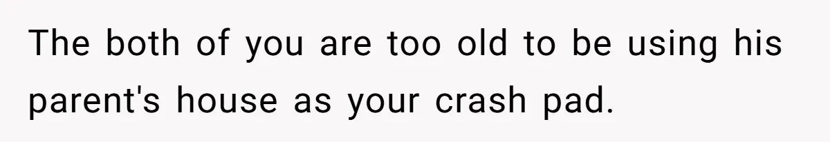 A Hard Lesson in Boundaries: When 30-Something Dating Meets Parent-Home Living The both of you are too old to be using his parent's house as your crash pad.
