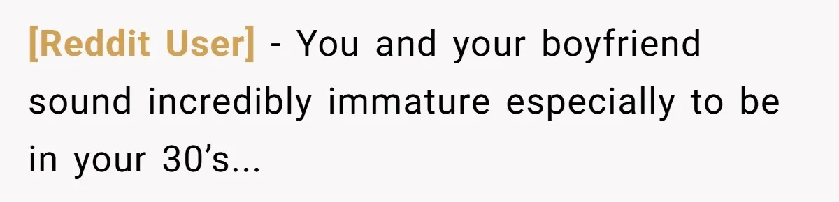 [Reddit User] − You and your boyfriend sound incredibly immature especially to be in your 30’s...