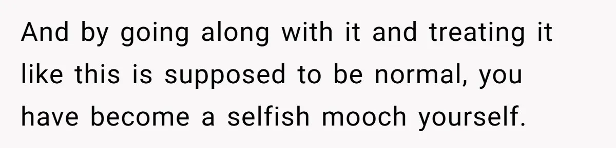 A Hard Lesson in Boundaries: When 30-Something Dating Meets Parent-Home Living And by going along with it and treating it like this is supposed to be normal, you have become a selfish mooch yourself.