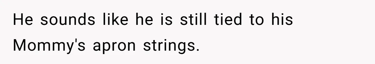 A Hard Lesson in Boundaries: When 30-Something Dating Meets Parent-Home Living He sounds like he is still tied to his Mommy's apron strings.
