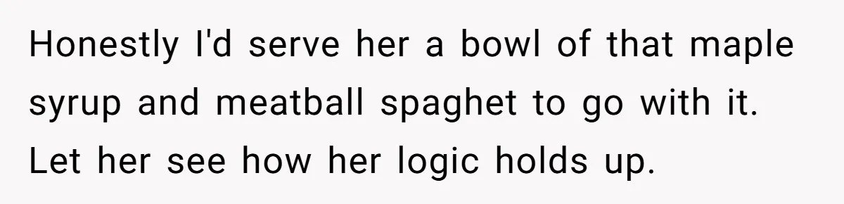Honestly I'd serve her a bowl of that maple syrup and meatball spaghet to go with it. Let her see how her logic holds up.