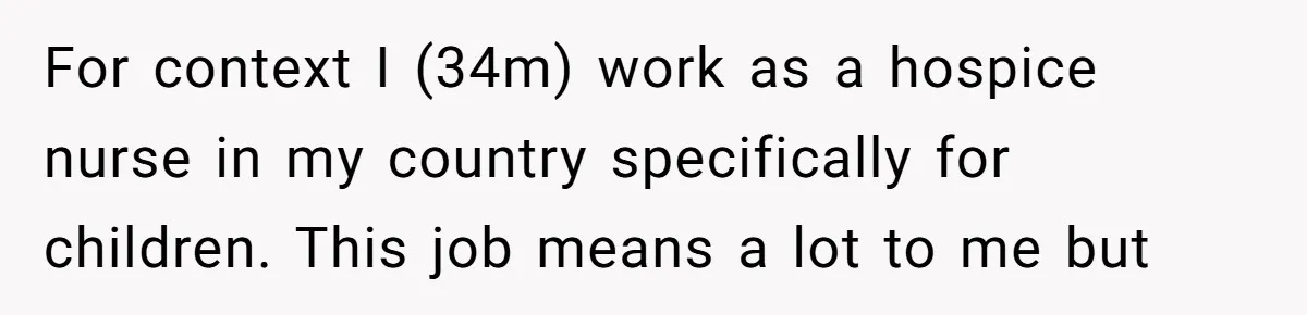 For context I (34m) work as a hospice nurse in my country specifically for children. This job means a lot to me but