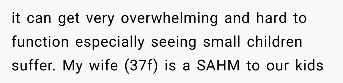 it can get very overwhelming and hard to function especially seeing small children suffer. My wife (37f) is a SAHM to our kids