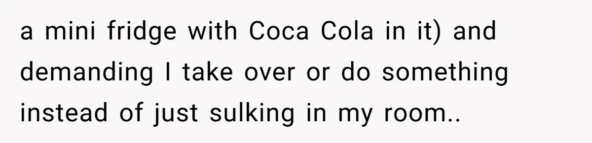 a mini fridge with Coca Cola in it) and demanding I take over or do something instead of just sulking in my room..