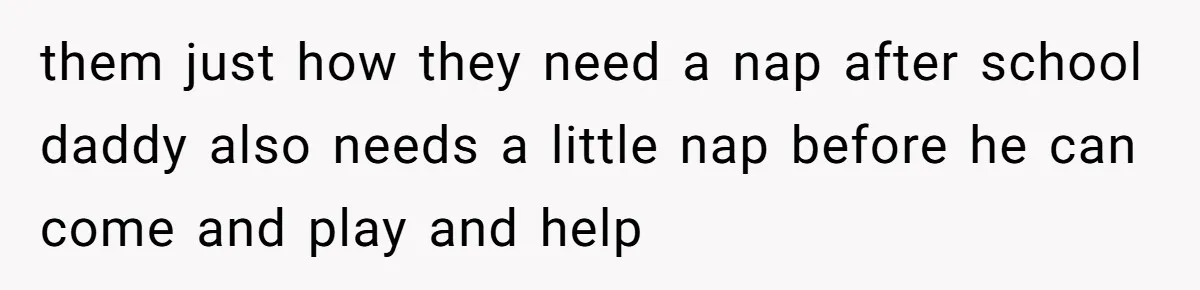 them just how they need a nap after school daddy also needs a little nap before he can come and play and help