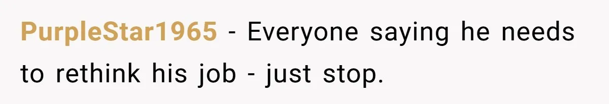 PurpleStar1965 - Everyone saying he needs to rethink his job - just stop.