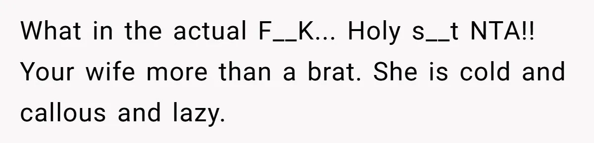 What in the actual F__K... Holy s__t NTA!! Your wife more than a brat. She is cold and callous and lazy.