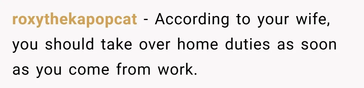 roxythekapopcat - According to your wife, you should take over home duties as soon as you come from work.