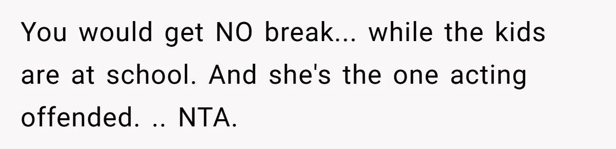 You would get NO break... while the kids are at school. And she's the one acting offended. .. NTA.